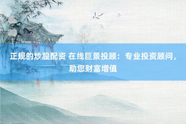 正規(guī)的炒股配資 在線巨景投顧：專業(yè)投資顧問(wèn)，助您財(cái)富增值
