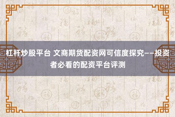 杠桿炒股平臺 文商期貨配資網可信度探究——投資者必看的配資平臺評測