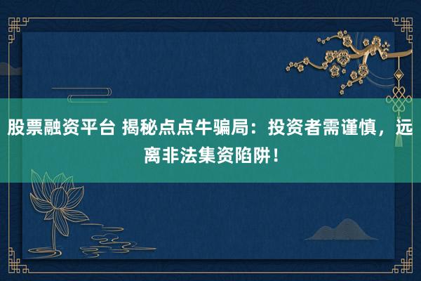 股票融資平臺 揭秘點點牛騙局：投資者需謹慎，遠離非法集資陷阱！