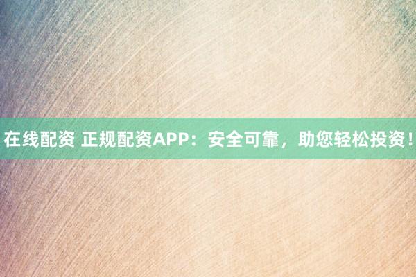 在線配資 正規(guī)配資APP：安全可靠，助您輕松投資！