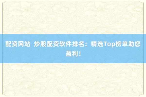 配資網(wǎng)站  炒股配資軟件排名：精選Top榜單助您盈利！