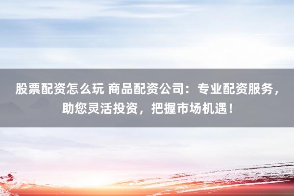 股票配資怎么玩 商品配資公司：專(zhuān)業(yè)配資服務(wù)，助您靈活投資，把握市場(chǎng)機(jī)遇！