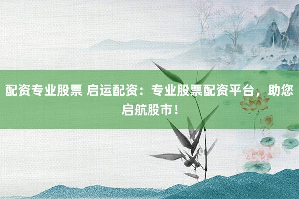 配資專業(yè)股票 啟運(yùn)配資：專業(yè)股票配資平臺(tái)，助您啟航股市！