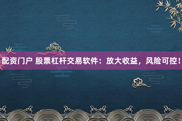 配資門戶 股票杠桿交易軟件：放大收益，風(fēng)險可控！