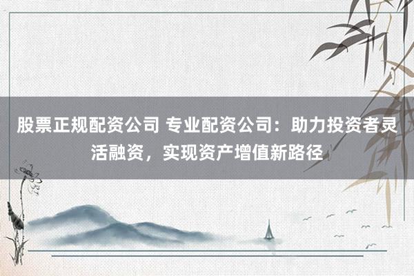 股票正規(guī)配資公司 專業(yè)配資公司：助力投資者靈活融資，實(shí)現(xiàn)資產(chǎn)增值新路徑