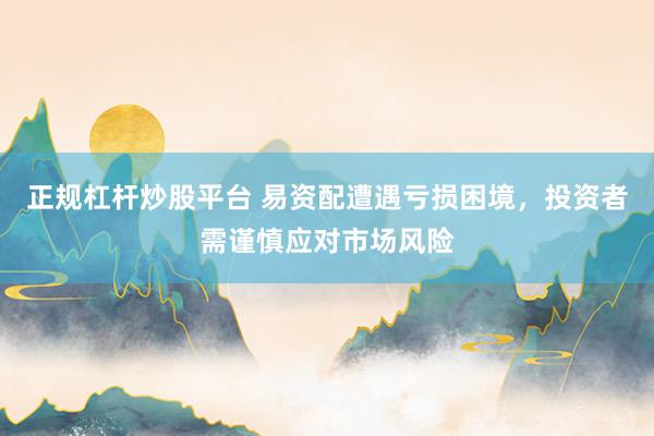 正規(guī)杠桿炒股平臺(tái) 易資配遭遇虧損困境，投資者需謹(jǐn)慎應(yīng)對(duì)市場風(fēng)險(xiǎn)