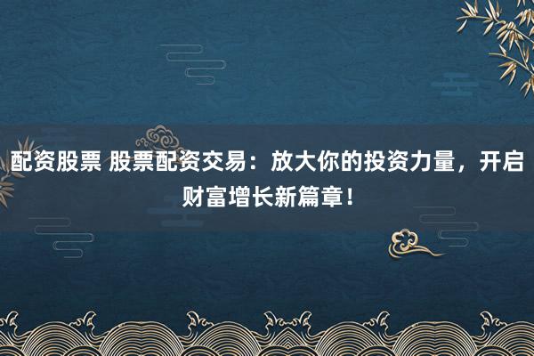 配資股票 股票配資交易：放大你的投資力量，開啟財(cái)富增長新篇章！