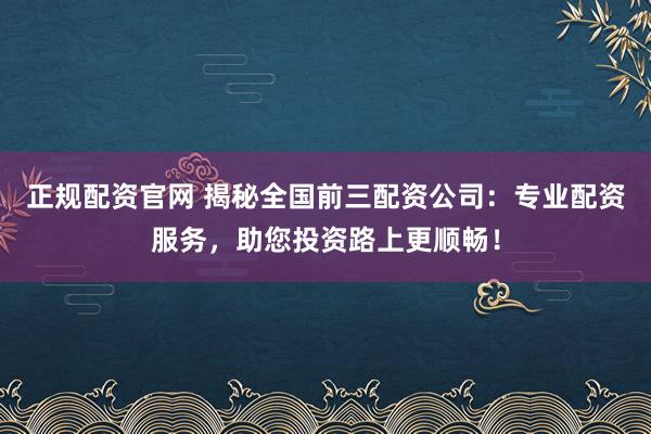 正規(guī)配資官網(wǎng) 揭秘全國前三配資公司：專業(yè)配資服務，助您投資路上更順暢！