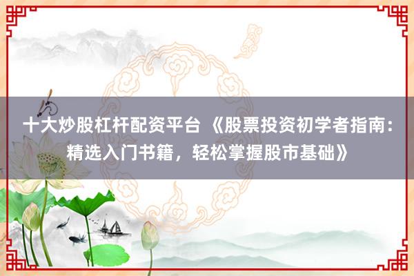 十大炒股杠桿配資平臺 《股票投資初學(xué)者指南：精選入門書籍，輕松掌握股市基礎(chǔ)》