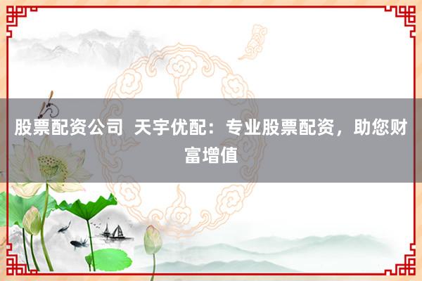 股票配資公司  天宇優(yōu)配：專業(yè)股票配資，助您財(cái)富增值
