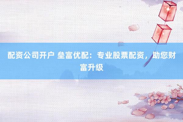 配資公司開戶 壘富優(yōu)配：專業(yè)股票配資，助您財富升級