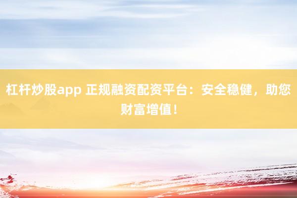 杠桿炒股app 正規(guī)融資配資平臺(tái)：安全穩(wěn)健，助您財(cái)富增值！