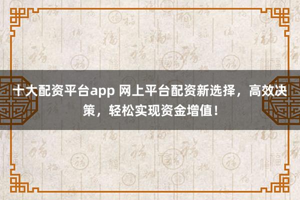 十大配資平臺(tái)app 網(wǎng)上平臺(tái)配資新選擇，高效決策，輕松實(shí)現(xiàn)資金增值！