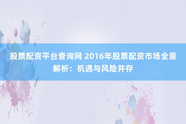 股票配資平臺查詢網(wǎng) 2016年股票配資市場全景解析：機遇與風險并存