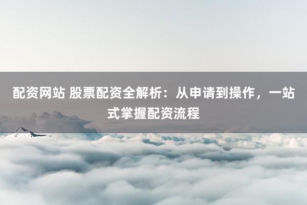 配資網(wǎng)站 股票配資全解析：從申請到操作，一站式掌握配資流程