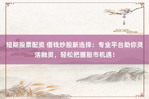 短期股票配資 借錢炒股新選擇：專業(yè)平臺(tái)助你靈活融資，輕松把握股市機(jī)遇！