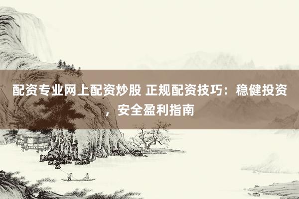 配資專業(yè)網(wǎng)上配資炒股 正規(guī)配資技巧：穩(wěn)健投資，安全盈利指南