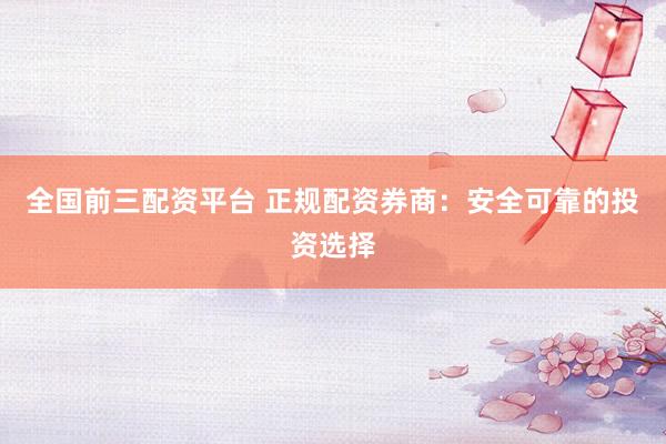 全國前三配資平臺(tái) 正規(guī)配資券商：安全可靠的投資選擇