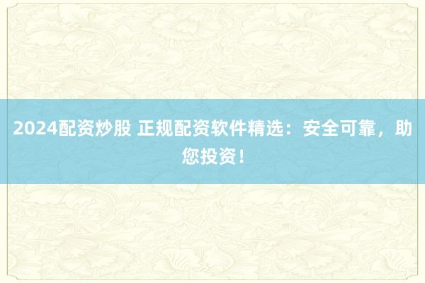 2024配資炒股 正規(guī)配資軟件精選：安全可靠，助您投資！