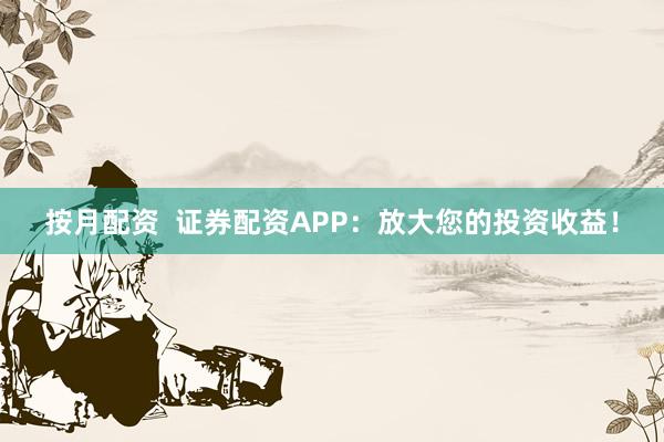 按月配資  證券配資APP：放大您的投資收益！