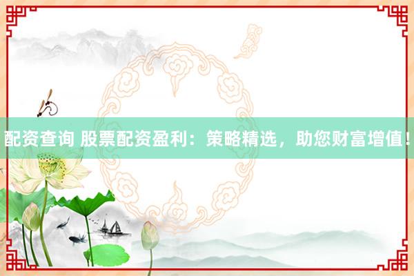 配資查詢(xún) 股票配資盈利：策略精選，助您財(cái)富增值！