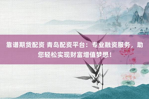 靠譜期貨配資 青島配資平臺：專業(yè)融資服務(wù)，助您輕松實現(xiàn)財富增值夢想！