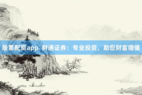 股票配資app  財(cái)通證券：專業(yè)投資，助您財(cái)富增值