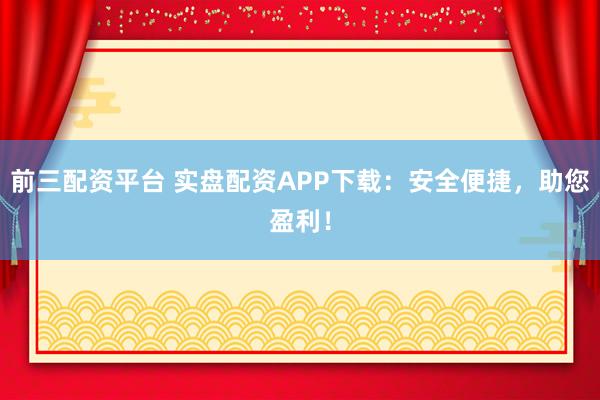 前三配資平臺(tái) 實(shí)盤(pán)配資APP下載：安全便捷，助您盈利！