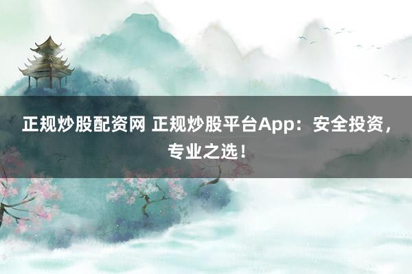 正規(guī)炒股配資網(wǎng) 正規(guī)炒股平臺(tái)App：安全投資，專業(yè)之選！