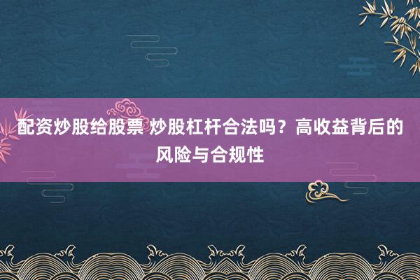 配資炒股給股票 炒股杠桿合法嗎？高收益背后的風(fēng)險與合規(guī)性