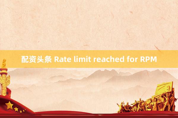 配資頭條 Rate limit reached for RPM