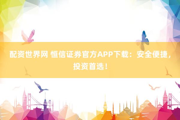 配資世界網(wǎng) 恒信證券官方APP下載：安全便捷，投資首選！