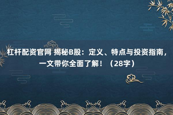 杠桿配資官網(wǎng) 揭秘B股：定義、特點(diǎn)與投資指南，一文帶你全面了解?。?8字）