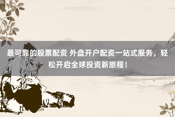 最可靠的股票配資 外盤開戶配資一站式服務(wù)，輕松開啟全球投資新旅程！
