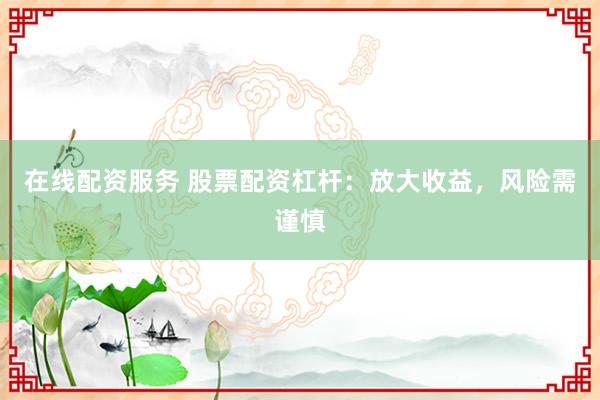 在線配資服務(wù) 股票配資杠桿：放大收益，風(fēng)險需謹(jǐn)慎