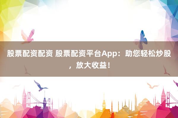 股票配資配資 股票配資平臺(tái)App：助您輕松炒股，放大收益！