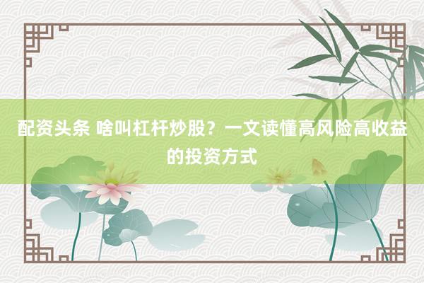 配資頭條 啥叫杠桿炒股？一文讀懂高風險高收益的投資方式
