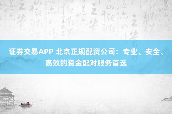 證券交易APP 北京正規(guī)配資公司：專業(yè)、安全、高效的資金配對(duì)服務(wù)首選