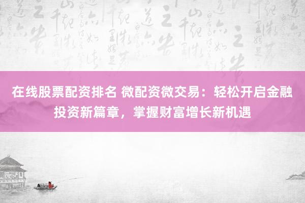 在線股票配資排名 微配資微交易：輕松開啟金融投資新篇章，掌握財富增長新機遇