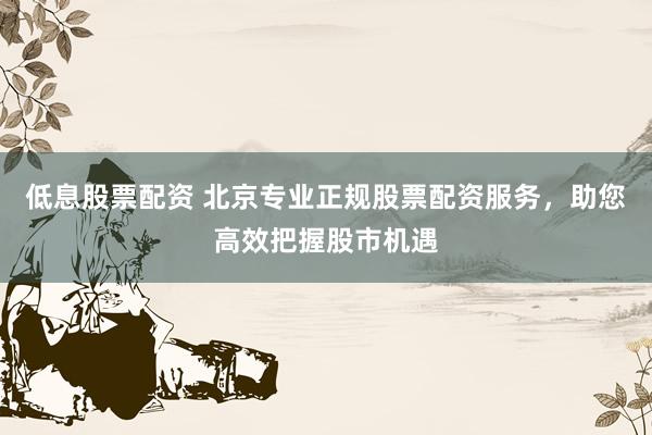 低息股票配資 北京專業(yè)正規(guī)股票配資服務(wù)，助您高效把握股市機(jī)遇
