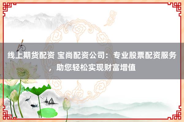 線上期貨配資 寶尚配資公司：專業(yè)股票配資服務(wù)，助您輕松實(shí)現(xiàn)財(cái)富增值
