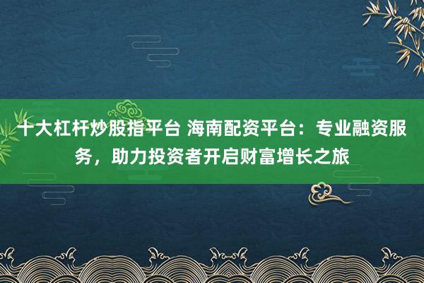 十大杠桿炒股指平臺 海南配資平臺：專業(yè)融資服務(wù)，助力投資者開啟財富增長之旅
