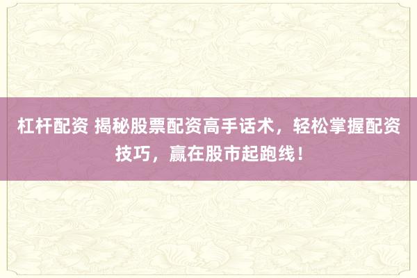 杠桿配資 揭秘股票配資高手話術(shù)，輕松掌握配資技巧，贏在股市起跑線！