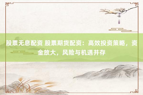 股票無息配資 股票期貨配資：高效投資策略，資金放大，風(fēng)險(xiǎn)與機(jī)遇并存