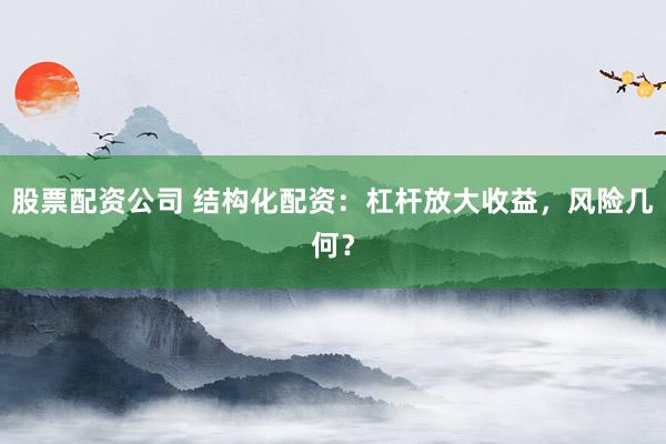 股票配資公司 結(jié)構(gòu)化配資：杠桿放大收益，風(fēng)險(xiǎn)幾何？