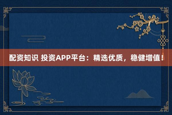 配資知識(shí) 投資APP平臺(tái)：精選優(yōu)質(zhì)，穩(wěn)健增值！