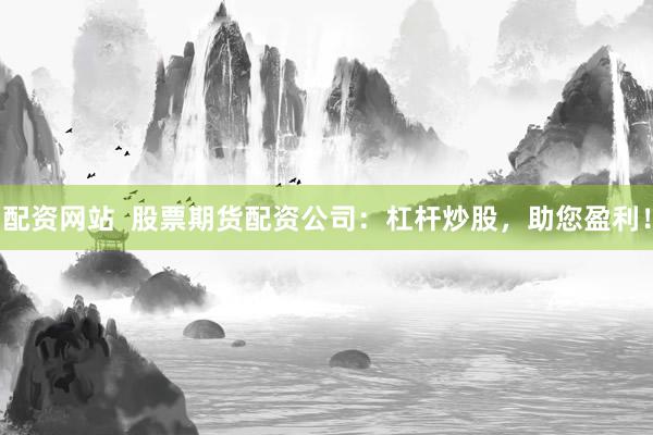 配資網(wǎng)站  股票期貨配資公司：杠桿炒股，助您盈利！