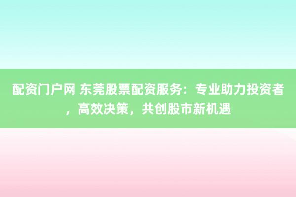 配資門(mén)戶網(wǎng) 東莞股票配資服務(wù)：專業(yè)助力投資者，高效決策，共創(chuàng)股市新機(jī)遇