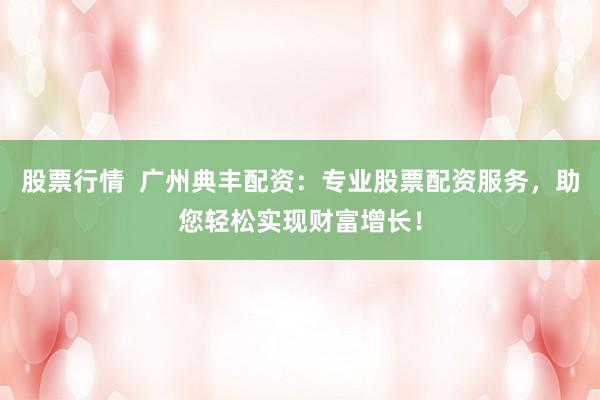 股票行情  廣州典豐配資：專業(yè)股票配資服務(wù)，助您輕松實(shí)現(xiàn)財(cái)富增長！