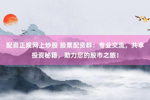 配資正規(guī)網(wǎng)上炒股 股票配資群：專業(yè)交流，共享投資秘籍，助力您的股市之旅！